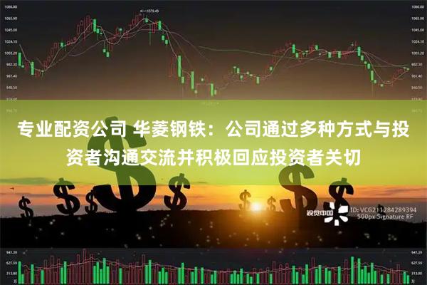 专业配资公司 华菱钢铁：公司通过多种方式与投资者沟通交流并积极回应投资者关切