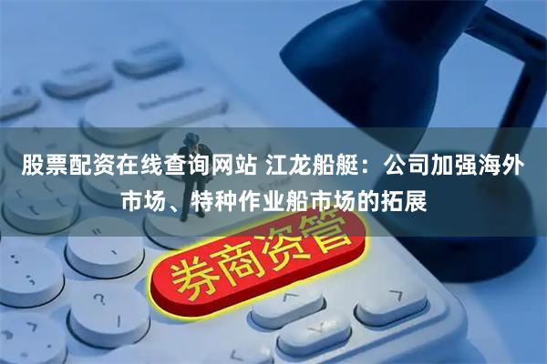 股票配资在线查询网站 江龙船艇：公司加强海外市场、特种作业船市场的拓展