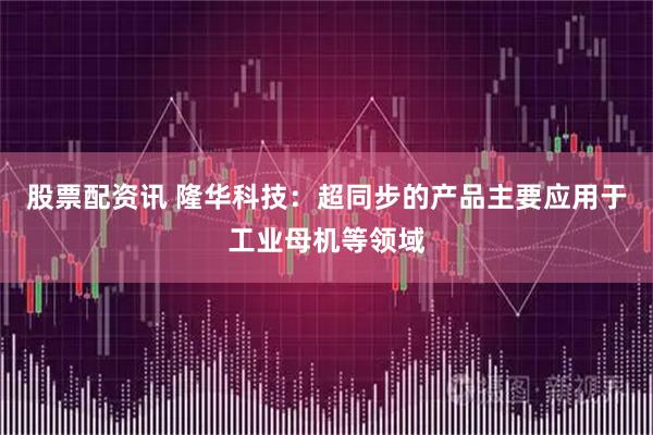 股票配资讯 隆华科技：超同步的产品主要应用于工业母机等领域