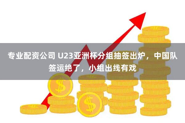 专业配资公司 U23亚洲杯分组抽签出炉，中国队签运绝了，小组出线有戏