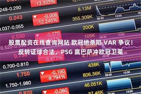 股票配资在线查询网站 欧冠绝杀陷 VAR 争议！反转证球合法，PSG 赢巴萨冲欧冠卫冕