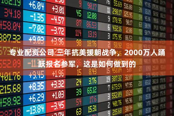 专业配资公司 三年抗美援朝战争，2000万人踊跃报名参军，这是如何做到的