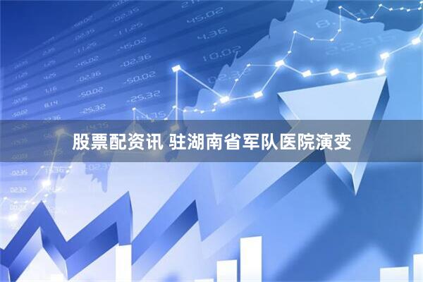 股票配资讯 驻湖南省军队医院演变