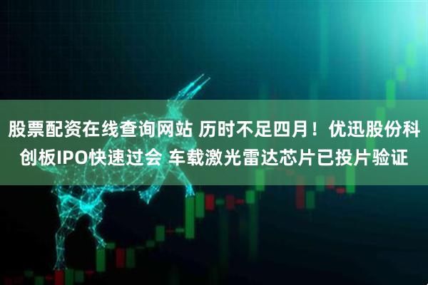 股票配资在线查询网站 历时不足四月！优迅股份科创板IPO快速过会 车载激光雷达芯片已投片验证