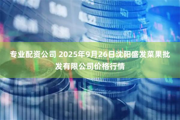 专业配资公司 2025年9月26日沈阳盛发菜果批发有限公司价格行情