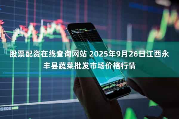 股票配资在线查询网站 2025年9月26日江西永丰县蔬菜批发市场价格行情
