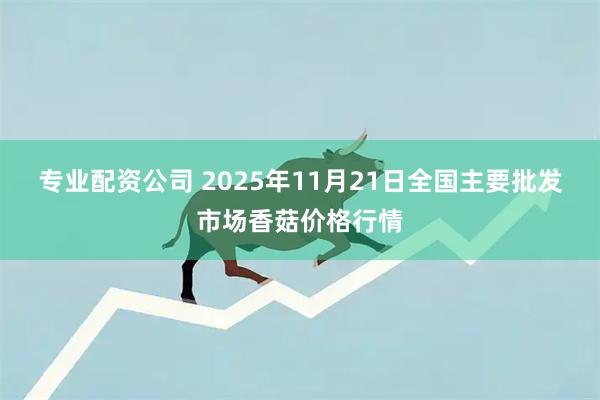 专业配资公司 2025年11月21日全国主要批发市场香菇价格行情