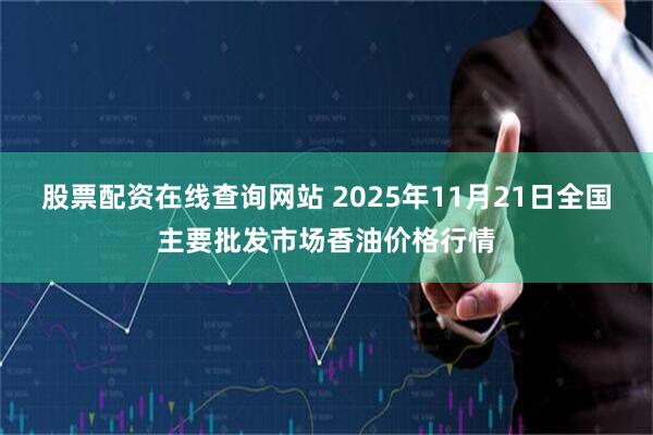 股票配资在线查询网站 2025年11月21日全国主要批发市场香油价格行情