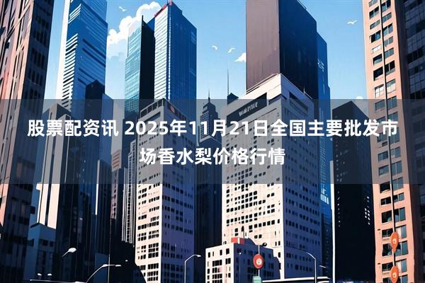股票配资讯 2025年11月21日全国主要批发市场香水梨价格行情