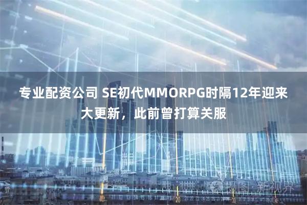 专业配资公司 SE初代MMORPG时隔12年迎来大更新，此前曾打算关服