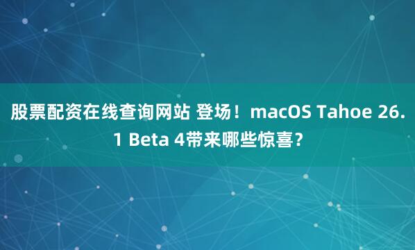 股票配资在线查询网站 登场！macOS Tahoe 26.1 Beta 4带来哪些惊喜？